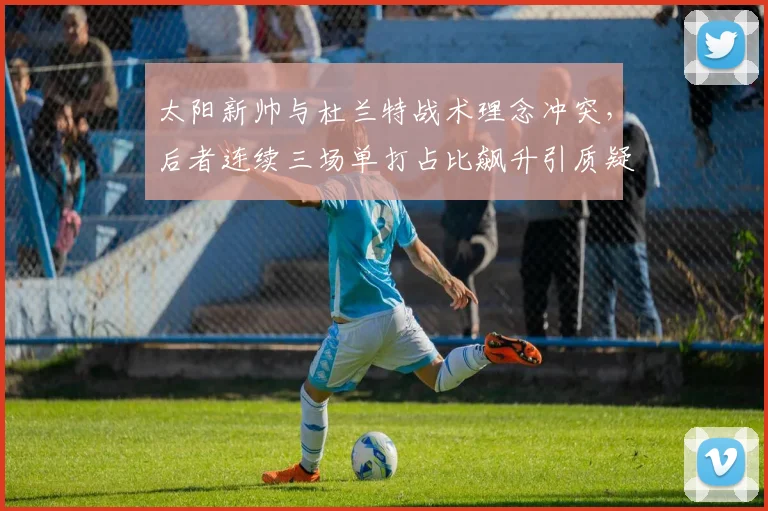 太阳新帅与杜兰特战术理念冲突,后者连续三场单打占比飙升引质疑