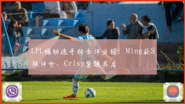 LPL辅助选手转会评分榜：Ming获S级评价，Crisp紧随其后