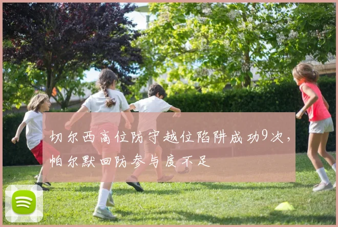 切尔西高位防守越位陷阱成功9次，帕尔默回防参与度不足