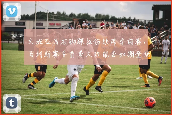 文班亚马右脚踝扭伤缺席季前赛,马刺新赛季首秀文班能否如期登场?