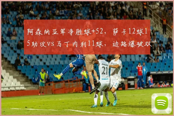 阿森纳亚军净胜球+52,萨卡12球15助攻vs马丁内利11球,边路爆破双翼对比